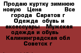 Продаю куртку зимнюю новую › Цена ­ 2 000 - Все города, Саратов г. Одежда, обувь и аксессуары » Мужская одежда и обувь   . Калининградская обл.,Советск г.